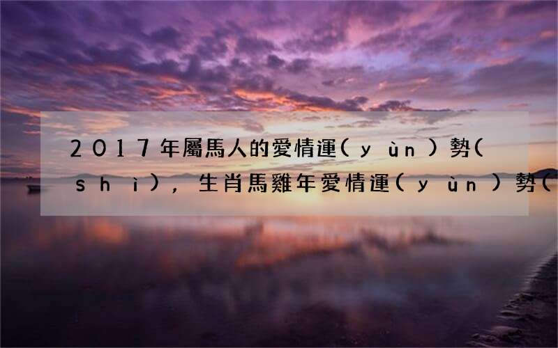2017年屬馬人的愛情運(yùn)勢(shì),生肖馬雞年愛情運(yùn)勢(shì)