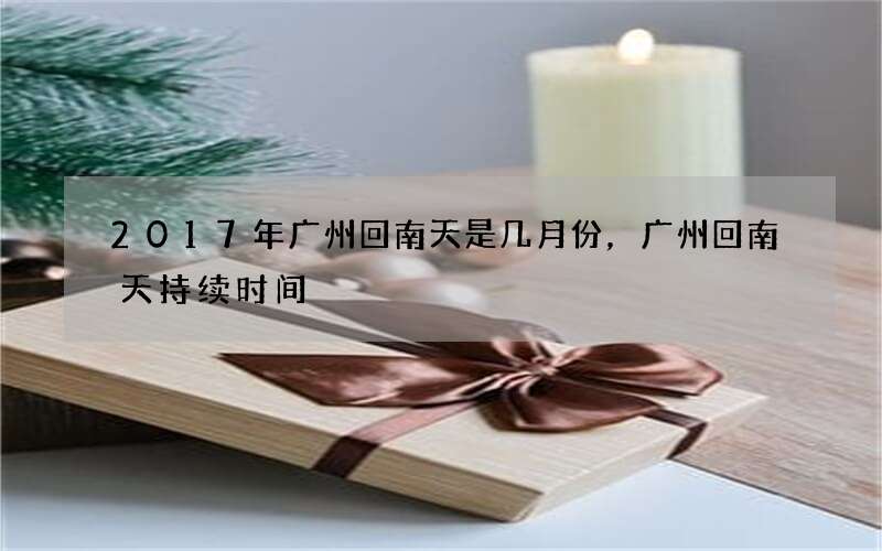 2017年广州回南天是几月份，广州回南天持续时间