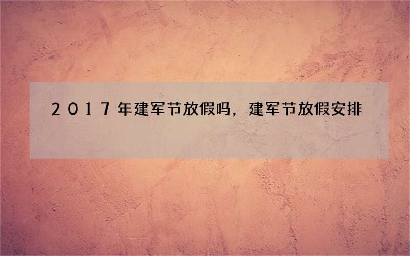 2017年建军节放假吗，建军节放假安排