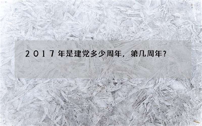 2017年是建党多少周年，第几周年？