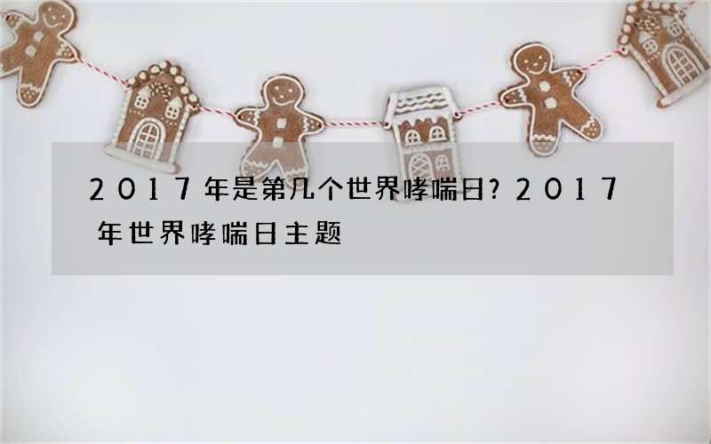 2017年是第几个世界哮喘日？2017年世界哮喘日主题