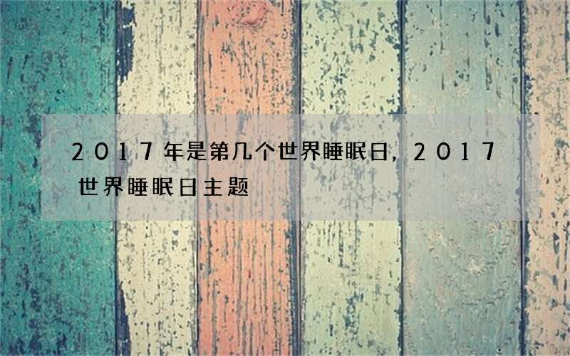2017年是第几个世界睡眠日，2017世界睡眠日主题