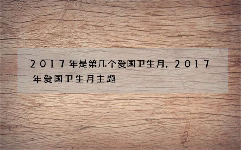 2017年是第几个爱国卫生月，2017年爱国卫生月主题