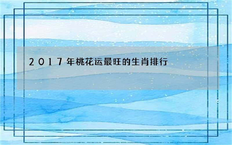 2017年桃花运最旺的生肖排行