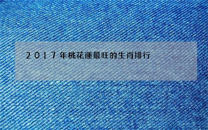 2017年桃花運最旺的生肖排行