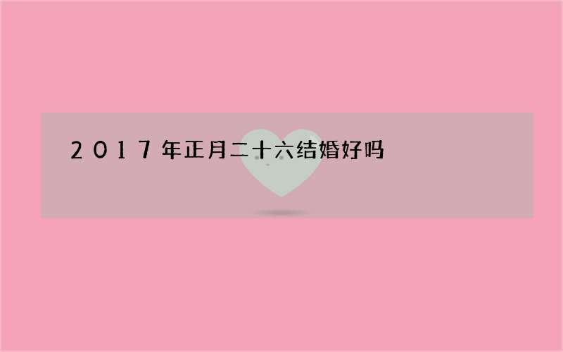 2017年正月二十六结婚好吗