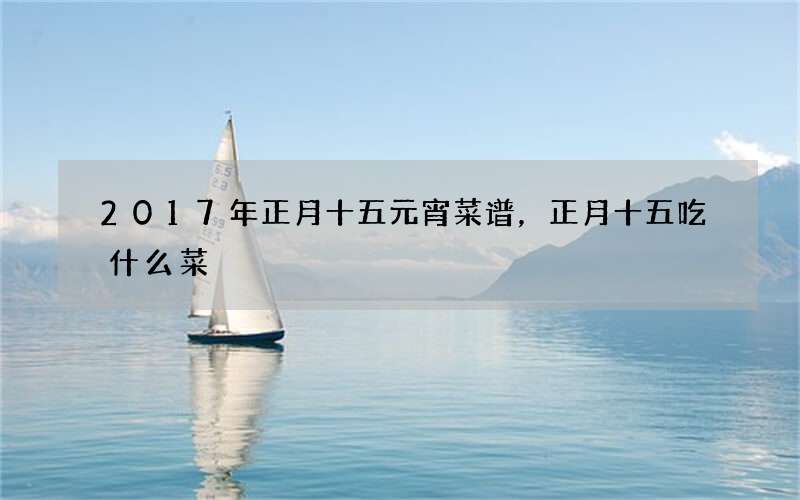 2017年正月十五元宵菜谱，正月十五吃什么菜