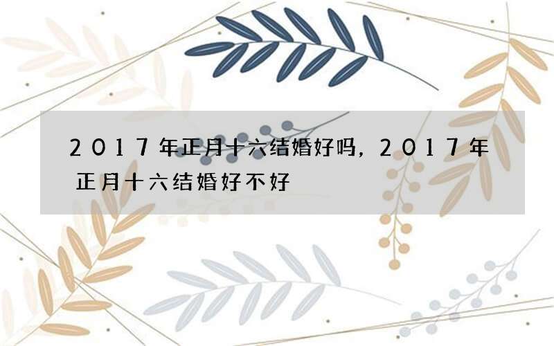 2017年正月十六结婚好吗，2017年正月十六结婚好不好
