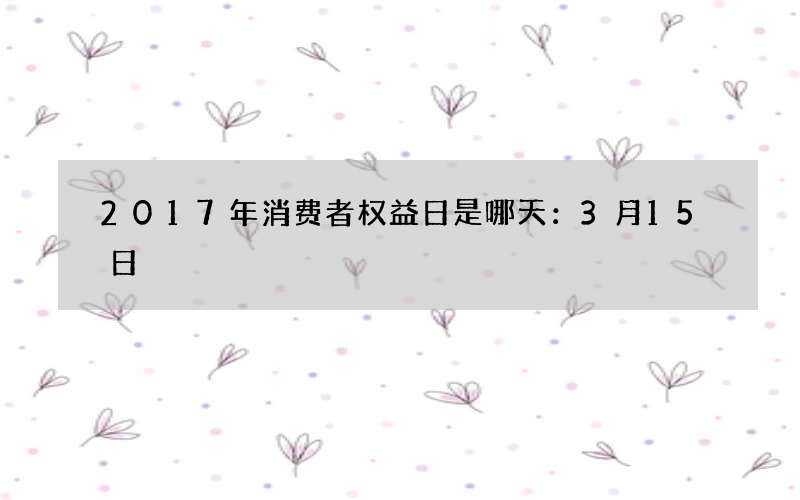 2017年消费者权益日是哪天：3月15日