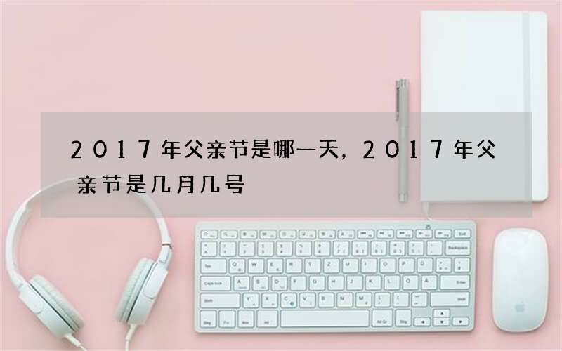 2017年父亲节是哪一天，2017年父亲节是几月几号