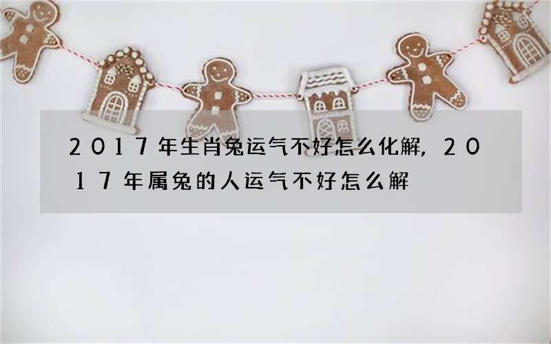 2017年生肖兔运气不好怎么化解,2017年属兔的人运气不好怎么解
