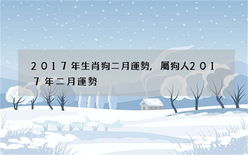 2017年生肖狗二月運勢,屬狗人2017年二月運勢