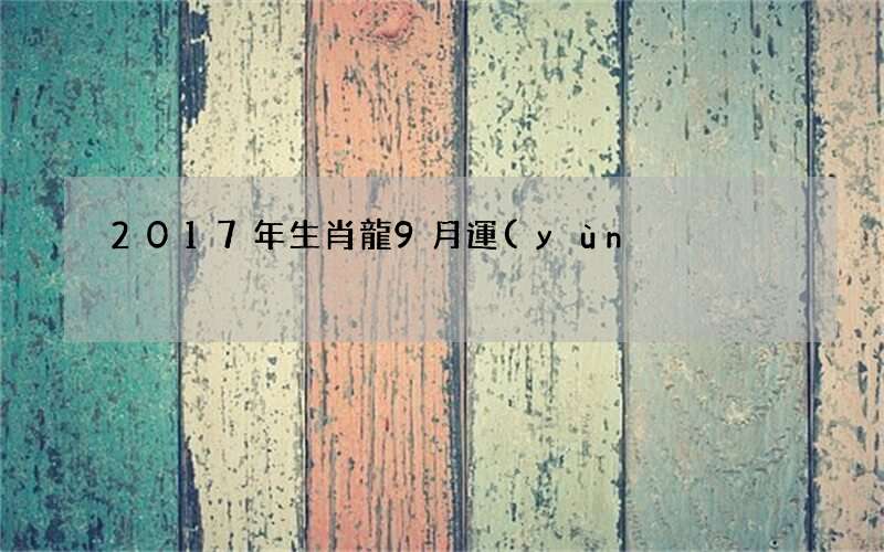 2017年生肖龍9月運(yùn)勢(shì),屬龍人2017年9月運(yùn)勢(shì)
