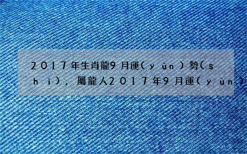 2017年生肖龍9月運(yùn)勢(shì),屬龍人2017年9月運(yùn)勢(shì)