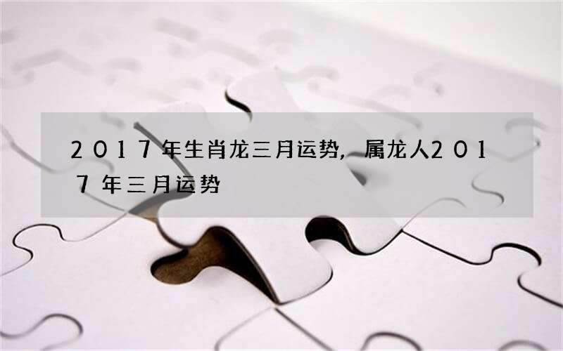 2017年生肖龙三月运势,属龙人2017年三月运势
