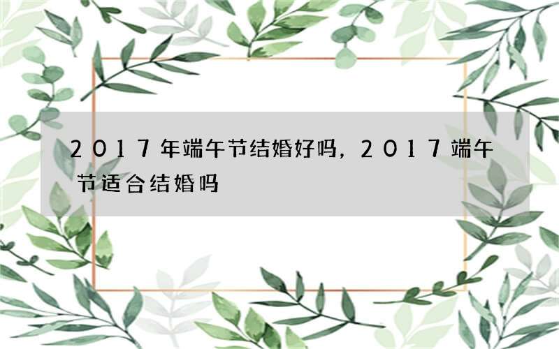 2017年端午节结婚好吗，2017端午节适合结婚吗