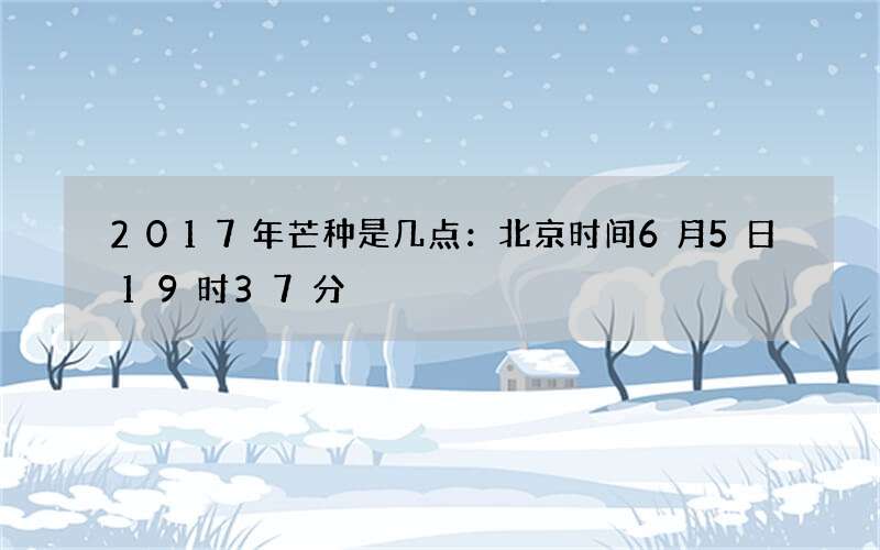 2017年芒种是几点：北京时间6月5日19时37分