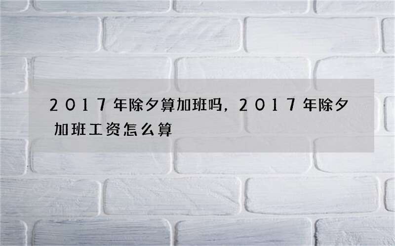 2017年除夕算加班吗，2017年除夕加班工资怎么算