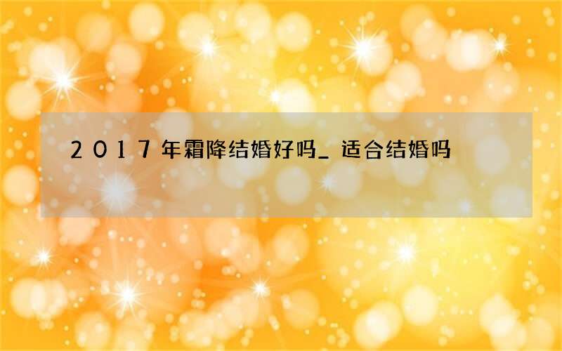 2017年霜降结婚好吗_适合结婚吗