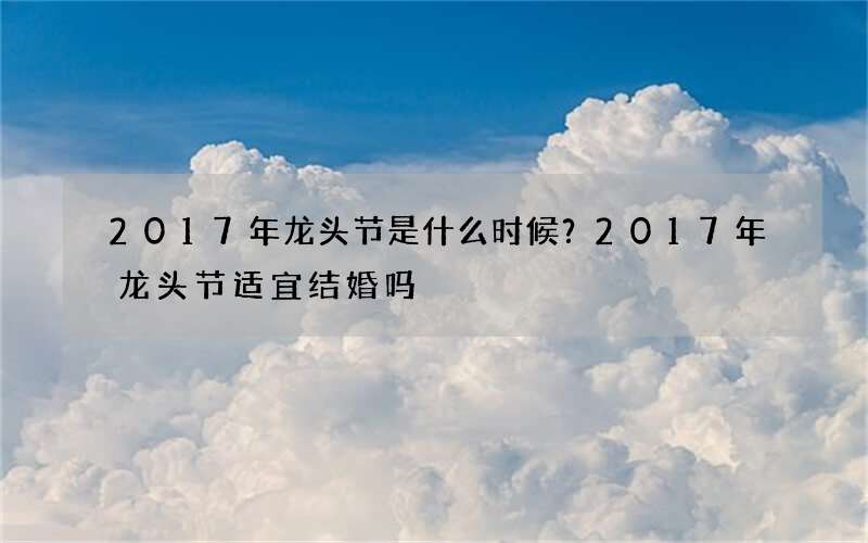 2017年龙头节是什么时候？2017年龙头节适宜结婚吗