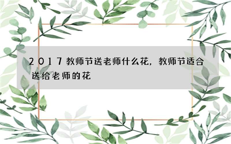 2017教师节送老师什么花，教师节适合送给老师的花