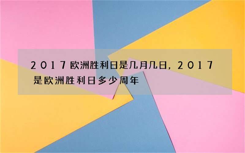 2017欧洲胜利日是几月几日，2017是欧洲胜利日多少周年