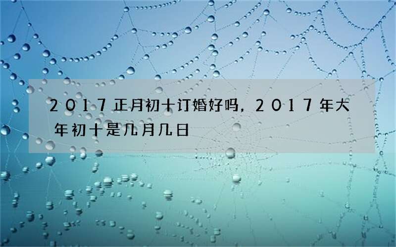 2017正月初十订婚好吗，2017年大年初十是几月几日