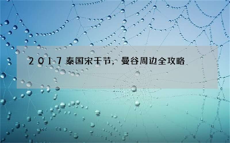 2017泰国宋干节，曼谷周边全攻略