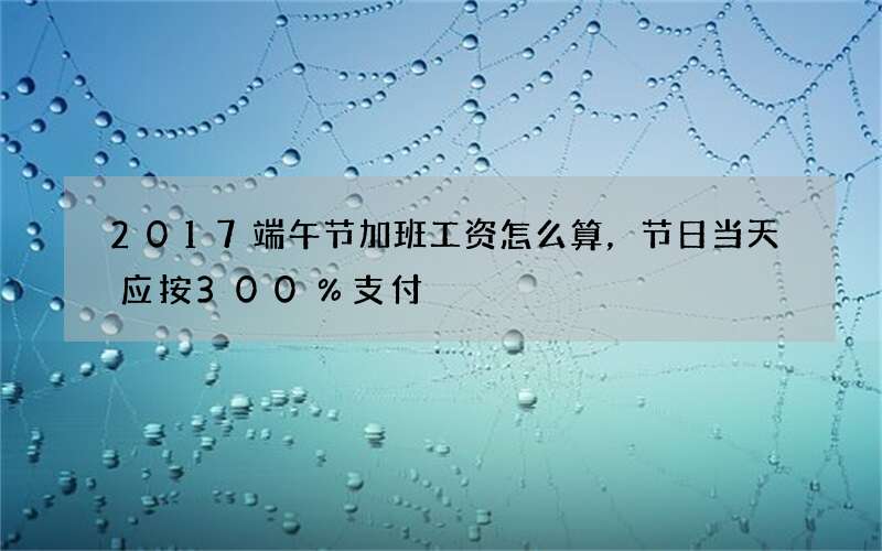 2017端午节加班工资怎么算，节日当天应按300％支付
