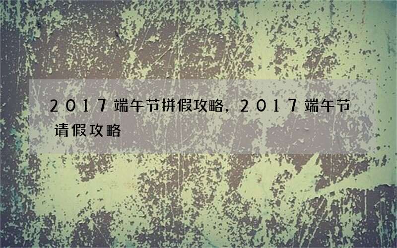 2017端午节拼假攻略，2017端午节请假攻略