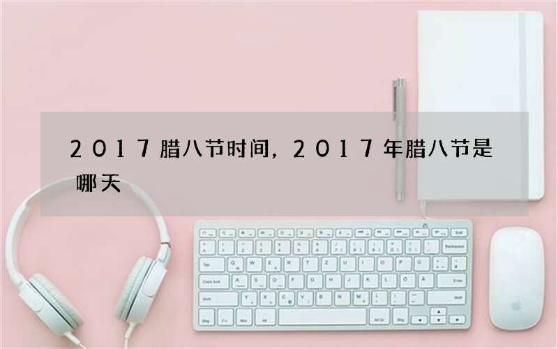 2017腊八节时间，2017年腊八节是哪天