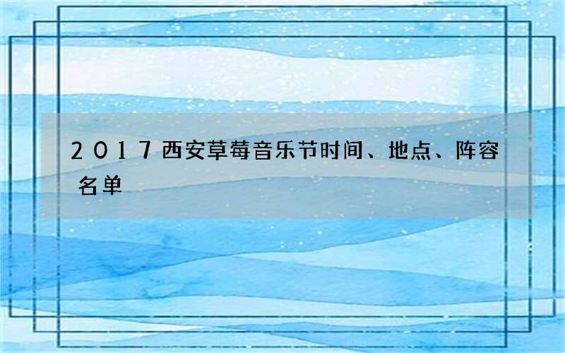 2017西安草莓音乐节时间、地点、阵容名单