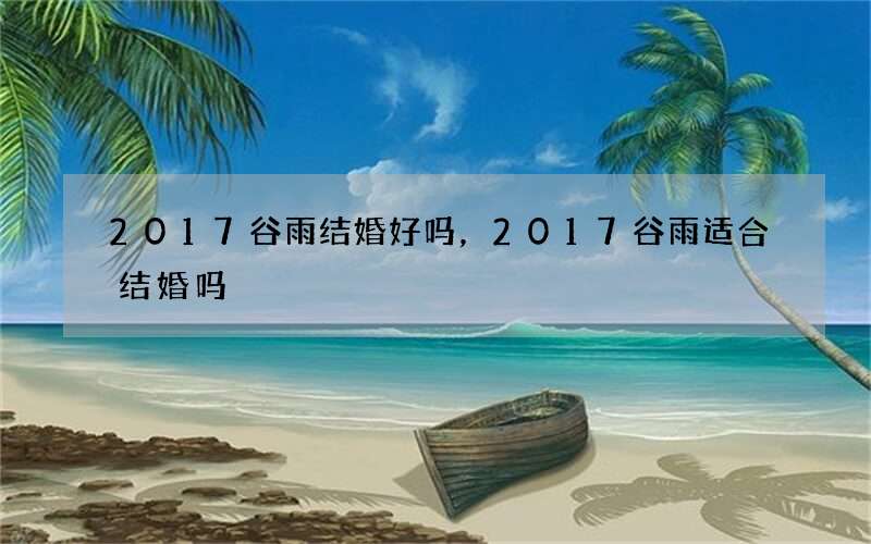 2017谷雨结婚好吗，2017谷雨适合结婚吗