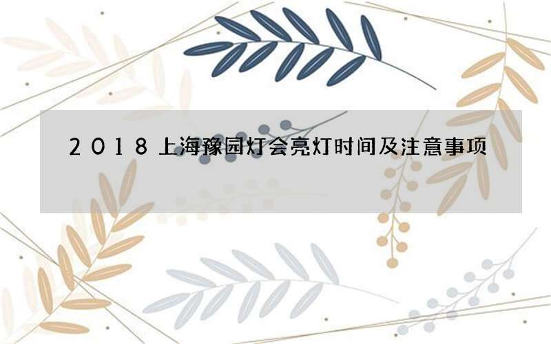 2018上海豫园灯会亮灯时间及注意事项