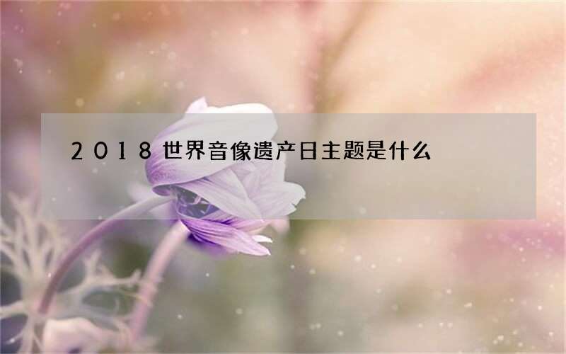 2018世界音像遗产日主题是什么