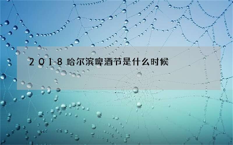 2018哈尔滨啤酒节是什么时候