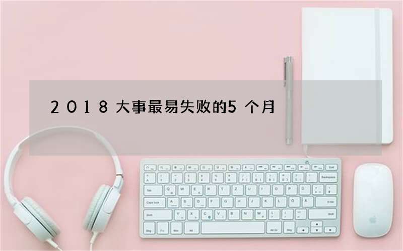 2018大事最易失败的5个月