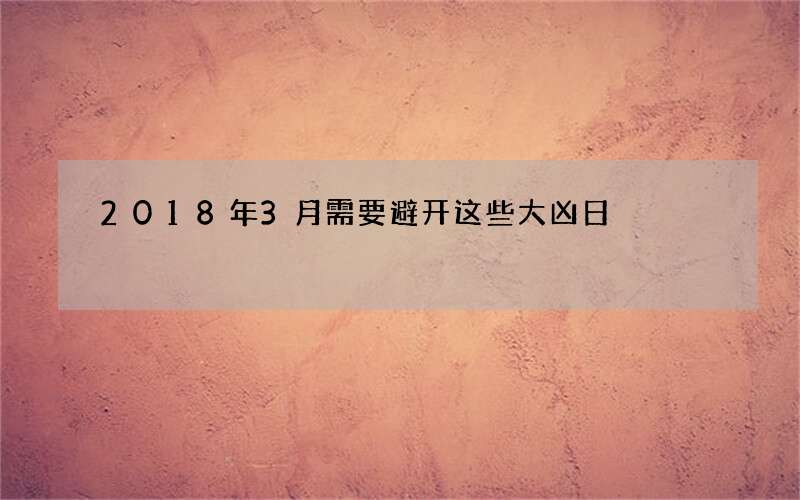 2018年3月需要避开这些大凶日
