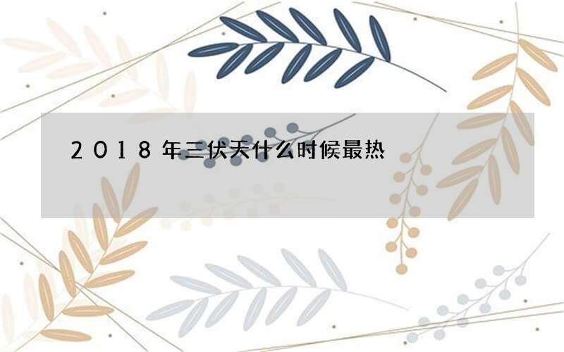 2018年三伏天什么时候最热