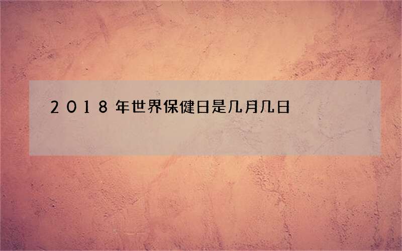 2018年世界保健日是几月几日