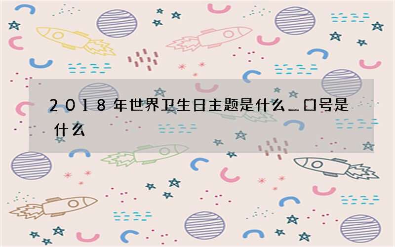2018年世界卫生日主题是什么＿口号是什么