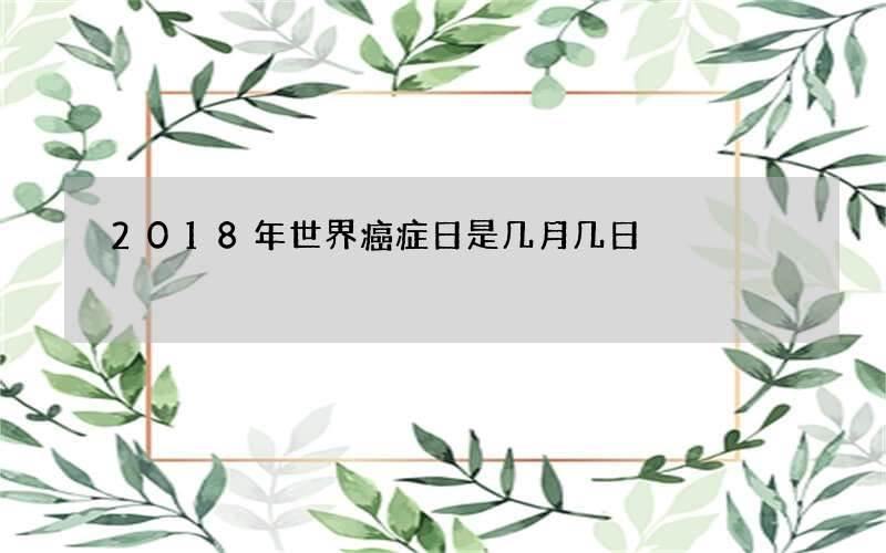 2018年世界癌症日是几月几日