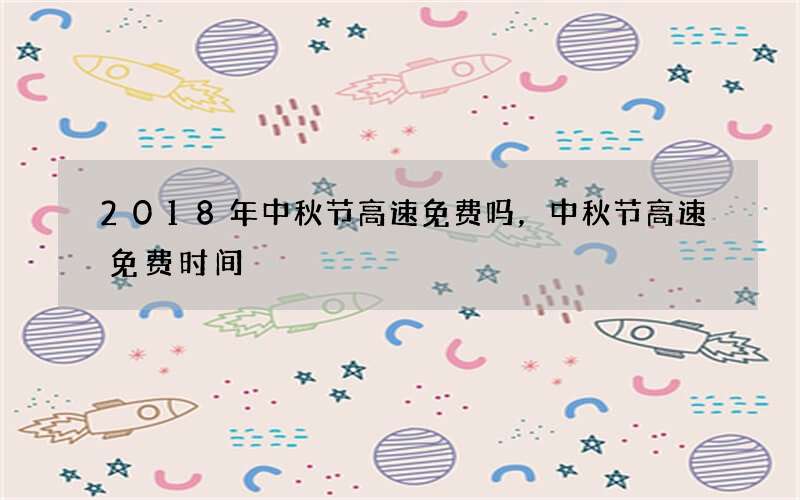 2018年中秋节高速免费吗，中秋节高速免费时间