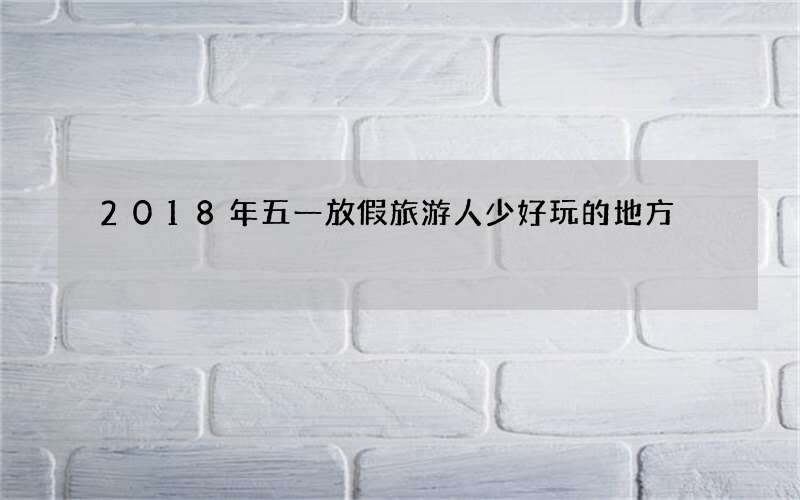2018年五一放假旅游人少好玩的地方