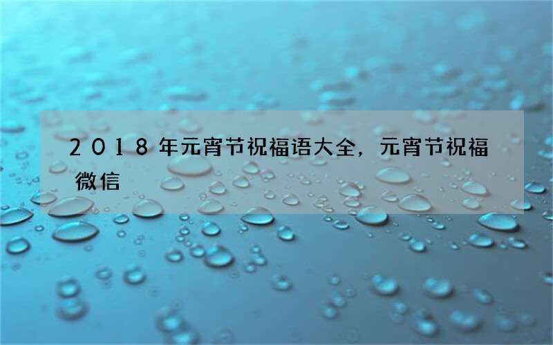 2018年元宵节祝福语大全，元宵节祝福微信