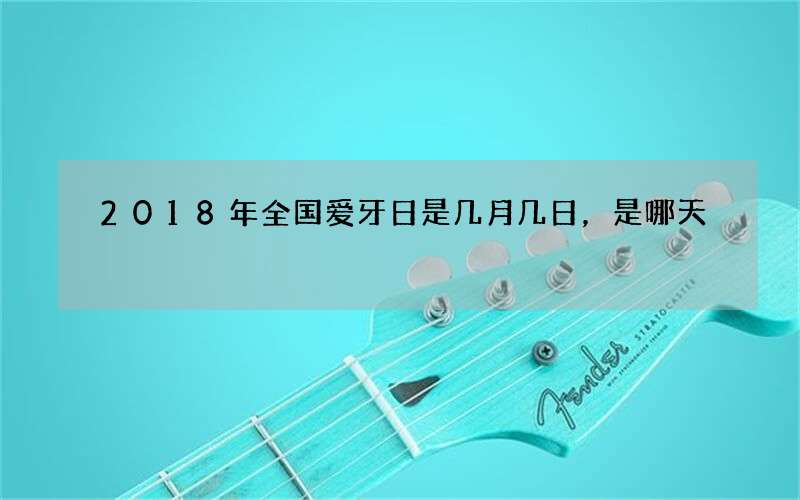 2018年全国爱牙日是几月几日，是哪天
