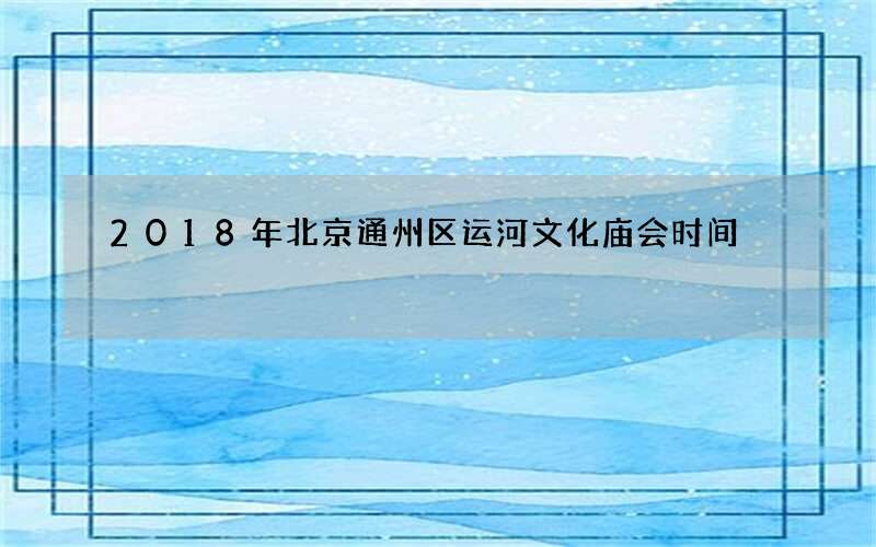 2018年北京通州区运河文化庙会时间