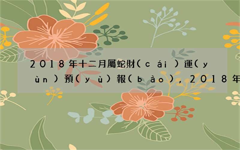 2018年十二月屬蛇財(cái)運(yùn)預(yù)報(bào),2018年12月屬蛇財(cái)運(yùn)預(yù)報(bào)