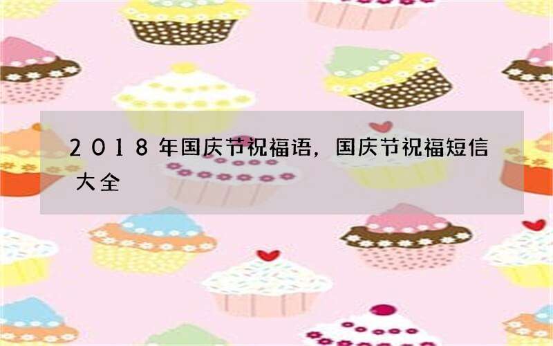 2018年国庆节祝福语，国庆节祝福短信大全