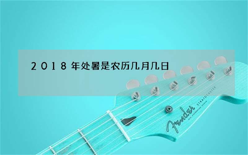 2018年处暑是农历几月几日